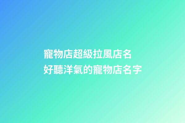 寵物店超級拉風店名 好聽洋氣的寵物店名字-第1張-店鋪起名-玄機派